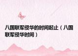 八国联军侵华的时间起止（八国联军侵华时间）