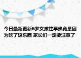 今日最新更新6岁女孩性早熟竟是因为吃了这东西 家长们一定要注意了