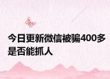 今日更新微信被骗400多是否能抓人