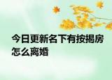 今日更新名下有按揭房怎么离婚
