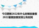今日更新2022年什么时候放暑假 2022暑假放假安排公布时间