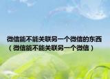 微信能不能关联另一个微信的东西（微信能不能关联另一个微信）