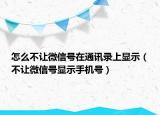 怎么不让微信号在通讯录上显示（不让微信号显示手机号）