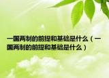一国两制的前提和基础是什么（一国两制的前提和基础是什么）