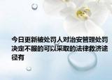 今日更新被处罚人对治安管理处罚决定不服的可以采取的法律救济途径有