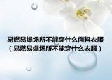 易燃易爆场所不能穿什么面料衣服（易燃易爆场所不能穿什么衣服）