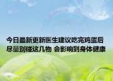 今日最新更新医生建议吃完鸡蛋后尽量别碰这几物 会影响到身体健康