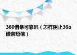 360借条可靠吗（怎样阻止36o借条短信）