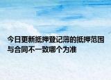 今日更新抵押登记薄的抵押范围与合同不一致哪个为准