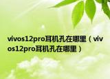 vivos12pro耳机孔在哪里（vivos12pro耳机孔在哪里）