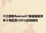 今日更新RealmeX7屏幕刷新率多少有配置120Hz的高刷吗