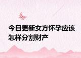 今日更新女方怀孕应该怎样分割财产