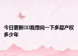 今日更新﻿﻿我想问一下多层产权多少年