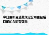 今日更新民法典规定公司更名后以前的合同有效吗