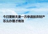 今日更新夫妻一方申请放弃财产怎么办理才有效