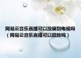 网易云音乐直播可以投屏到电视吗（网易云音乐直播可以回放吗）