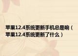 苹果12.4系统更新手机总是响（苹果12.4系统更新了什么）