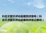 抖音不赞不评论能看到访客吗（抖音不点赞不评论能看到访客记录吗）