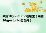 荣耀10gpu turbo在哪里（荣耀10gpu turbo怎么开）