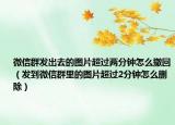 微信群发出去的图片超过两分钟怎么撤回（发到微信群里的图片超过2分钟怎么删除）