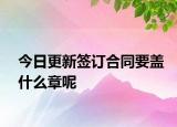 今日更新签订合同要盖什么章呢