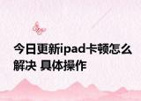 今日更新ipad卡顿怎么解决 具体操作