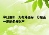 今日更新一方有外遇另一方是否一定能多分财产
