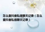 怎么查抖音私信聊天记录（怎么查抖音私信聊天记录）