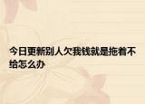 今日更新别人欠我钱就是拖着不给怎么办