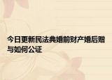 今日更新民法典婚前财产婚后赠与如何公证