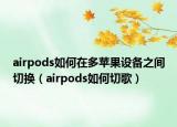 airpods如何在多苹果设备之间切换（airpods如何切歌）