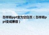 怎样将ppt变为空白页（怎样将ppt变成兼容）