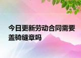 今日更新劳动合同需要盖骑缝章吗