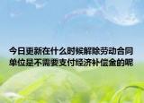 今日更新在什么时候解除劳动合同单位是不需要支付经济补偿金的呢