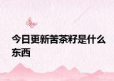 今日更新苦茶籽是什么东西