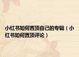 小红书如何置顶自己的专辑（小红书如何置顶评论）