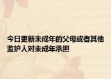 今日更新未成年的父母或者其他监护人对未成年承担