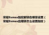 荣耀8xmax指纹解锁在哪里设置（荣耀8xmax应用锁怎么设置指纹）