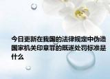 今日更新在我国的法律规定中伪造国家机关印章罪的既遂处罚标准是什么