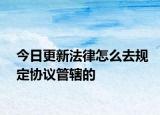 今日更新法律怎么去规定协议管辖的