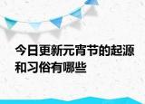 今日更新元宵节的起源和习俗有哪些