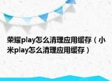 荣耀play怎么清理应用缓存（小米play怎么清理应用缓存）