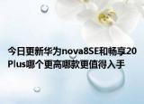 今日更新华为nova8SE和畅享20Plus哪个更高哪款更值得入手