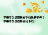 苹果怎么设置免密下载免费软件（苹果怎么设置免密码下载）