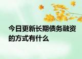 今日更新长期债务融资的方式有什么