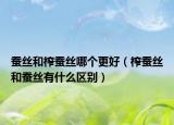 蚕丝和榨蚕丝哪个更好（榨蚕丝和蚕丝有什么区别）