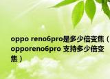 oppo reno6pro是多少倍变焦（opporeno6pro 支持多少倍变焦）