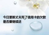 今日更新丈夫死了信用卡的欠款是否要继续还