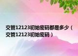 交管12123初始密码都是多少（交管12123初始密码）