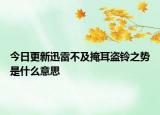 今日更新迅雷不及掩耳盗铃之势是什么意思